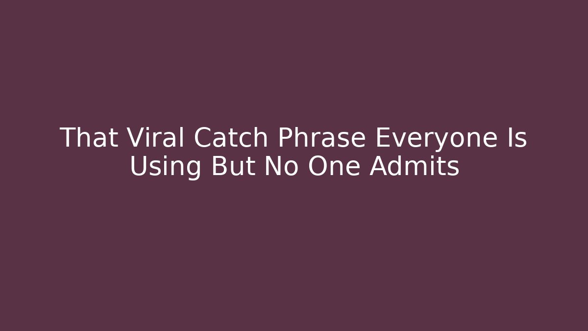 That Viral Catch Phrase Everyone Is Using But No One Admits