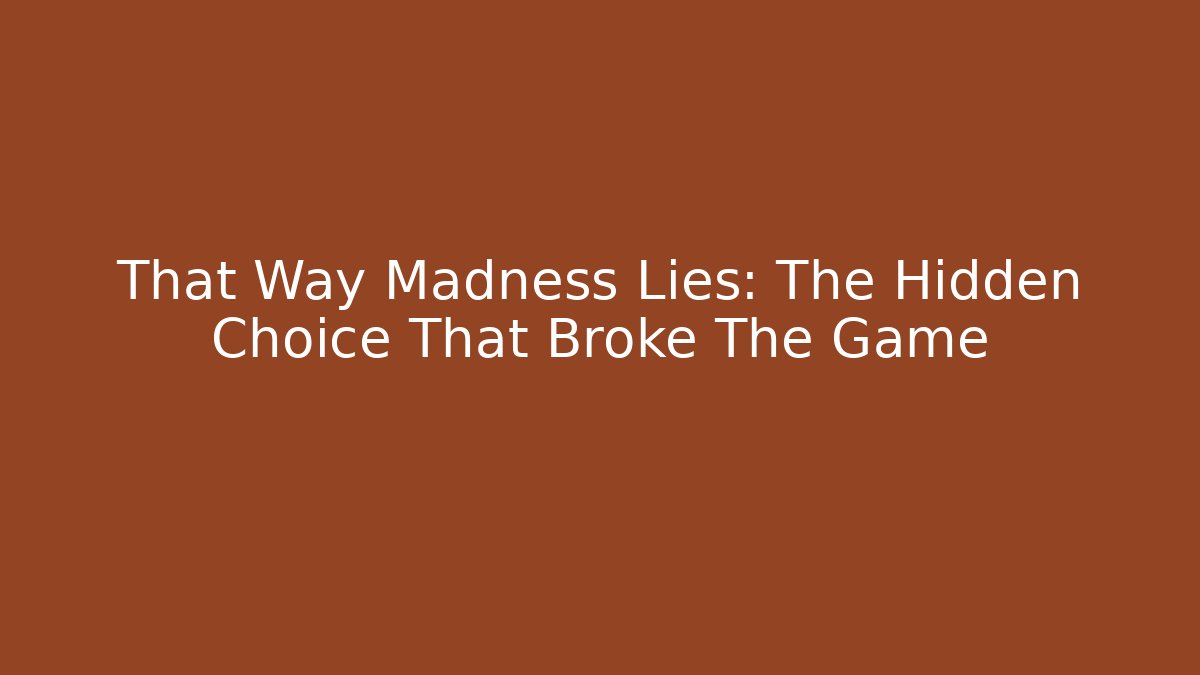 That Way Madness Lies: The Hidden Choice That Broke The Game