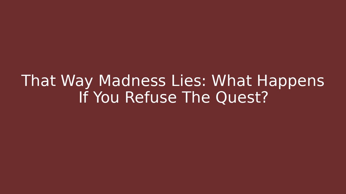 That Way Madness Lies: What Happens If You Refuse The Quest?