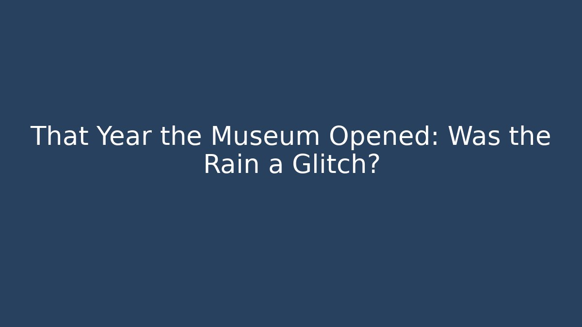 That Year the Museum Opened: Was the Rain a Glitch?