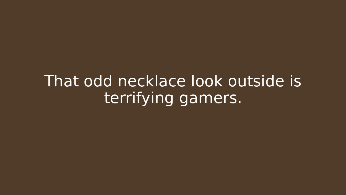 That odd necklace look outside is terrifying gamers.