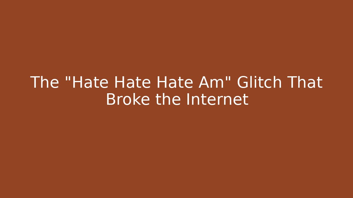 The "Hate Hate Hate Am" Glitch That Broke the Internet