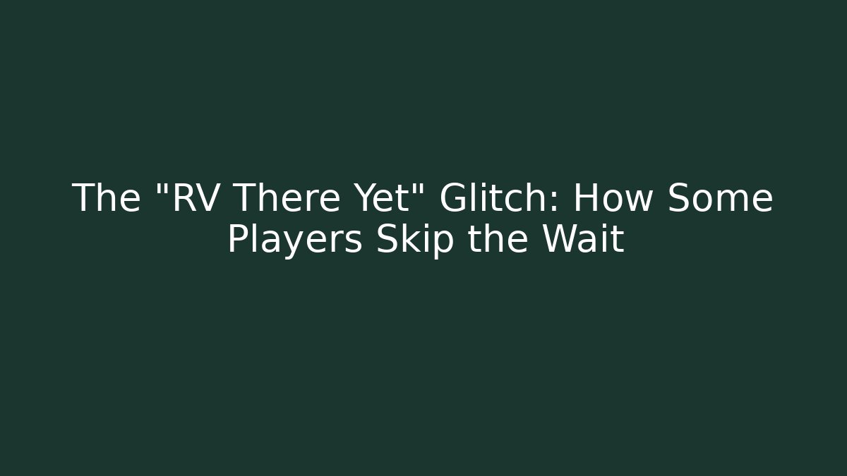 The "RV There Yet" Glitch: How Some Players Skip the Wait