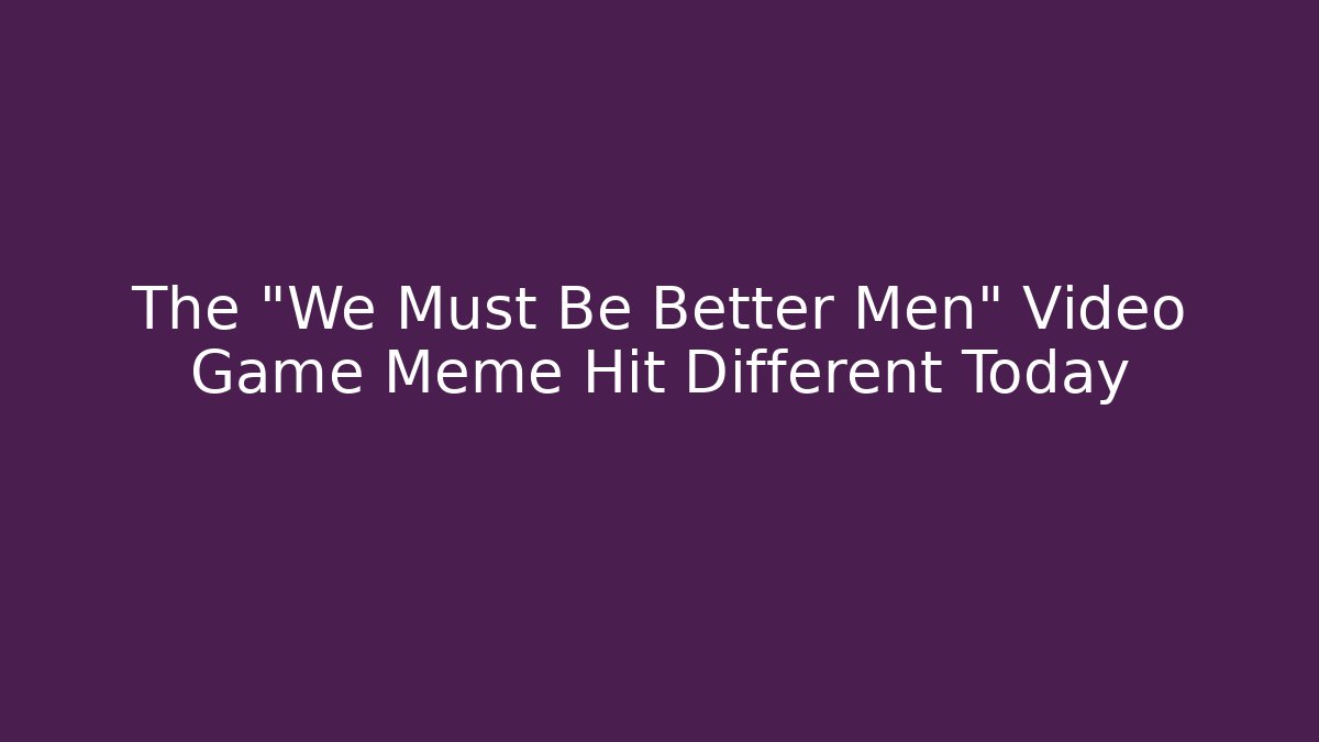 The "We Must Be Better Men" Video Game Meme Hit Different Today