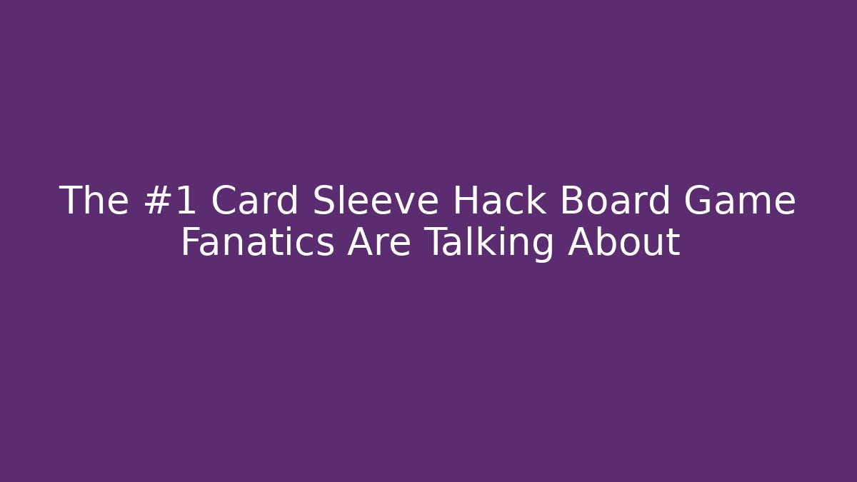 The #1 Card Sleeve Hack Board Game Fanatics Are Talking About