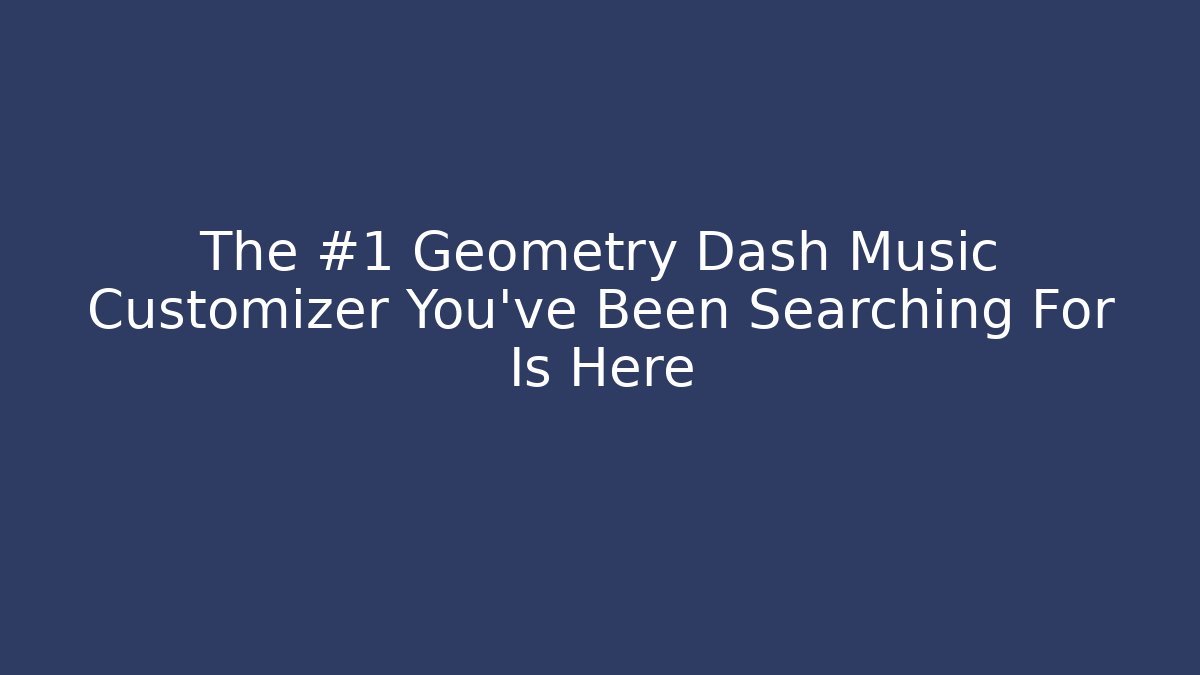 The #1 Geometry Dash Music Customizer You’ve Been Searching For Is Here