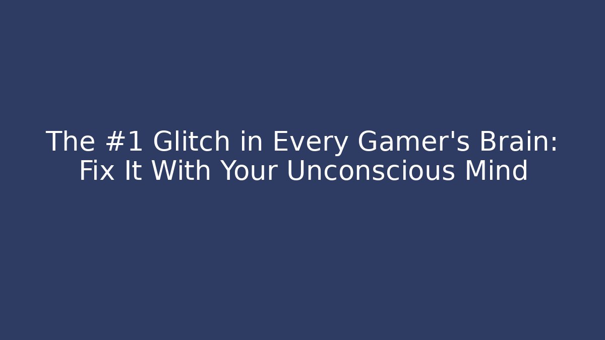 The #1 Glitch in Every Gamer's Brain: Fix It With Your Unconscious Mind