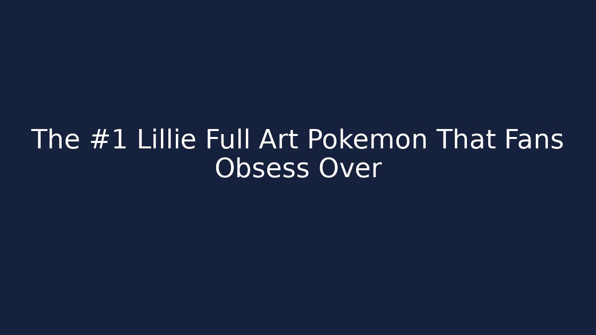 The #1 Lillie Full Art Pokemon That Fans Obsess Over