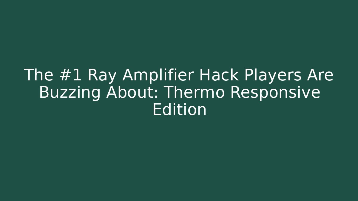The #1 Ray Amplifier Hack Players Are Buzzing About: Thermo Responsive Edition
