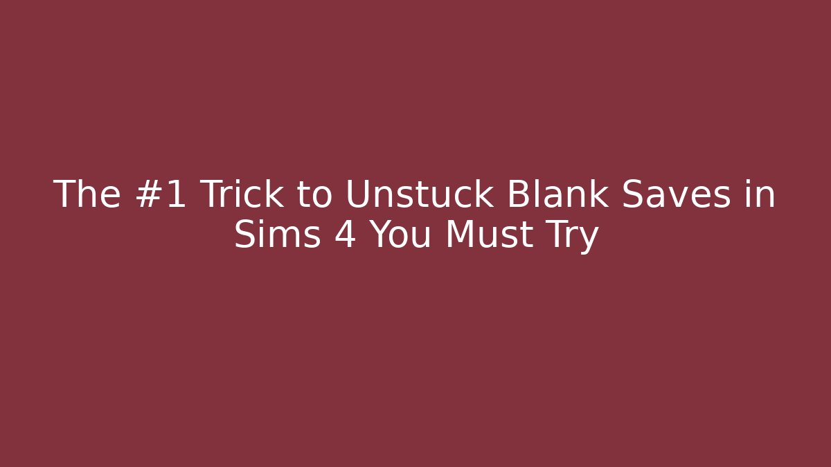 The #1 Trick to Unstuck Blank Saves in Sims 4 You Must Try