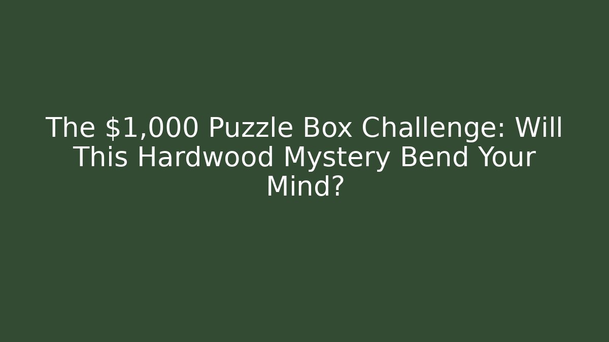 The $1,000 Puzzle Box Challenge: Will This Hardwood Mystery Bend Your Mind?