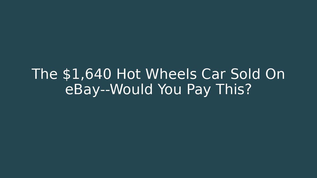 The $1,640 Hot Wheels Car Sold On eBay—Would You Pay This?