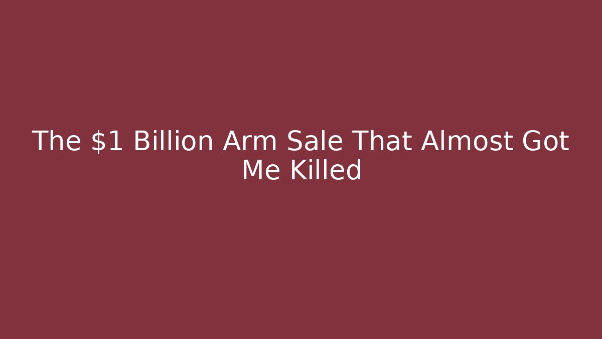 The $1 Billion Arm Sale That Almost Got Me Killed