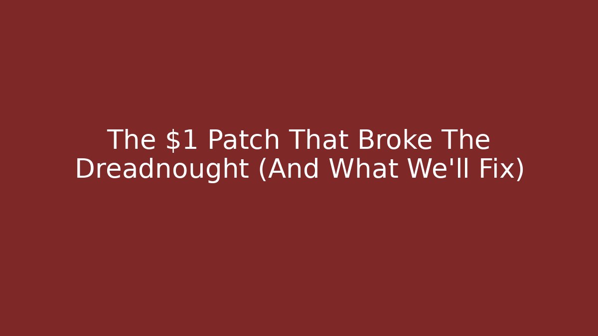 The $1 Patch That Broke The Dreadnought (And What We’ll Fix)