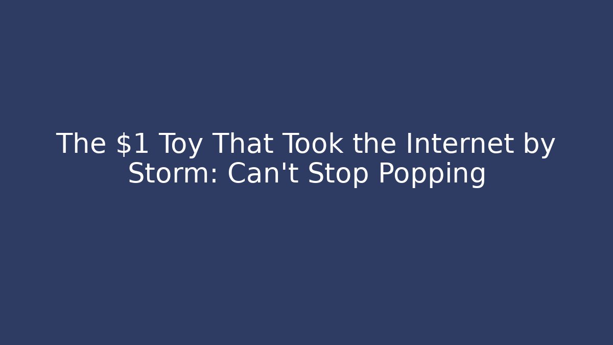 The $1 Toy That Took the Internet by Storm: Can't Stop Popping