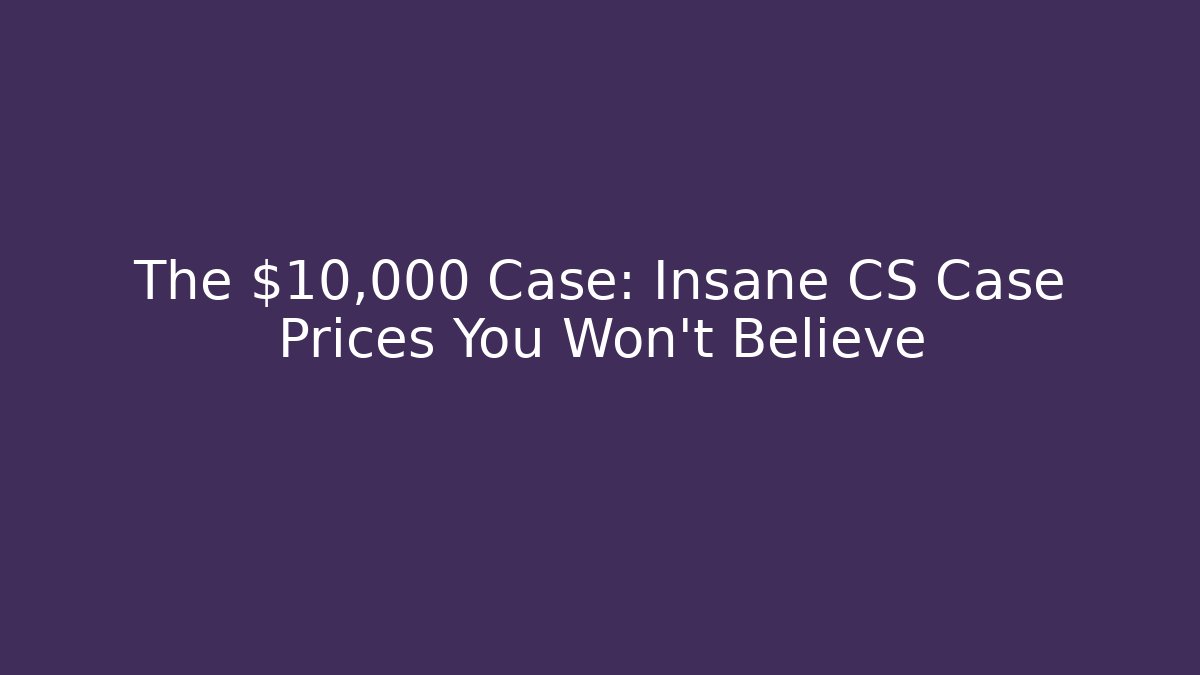 The $10,000 Case: Insane CS Case Prices You Won't Believe