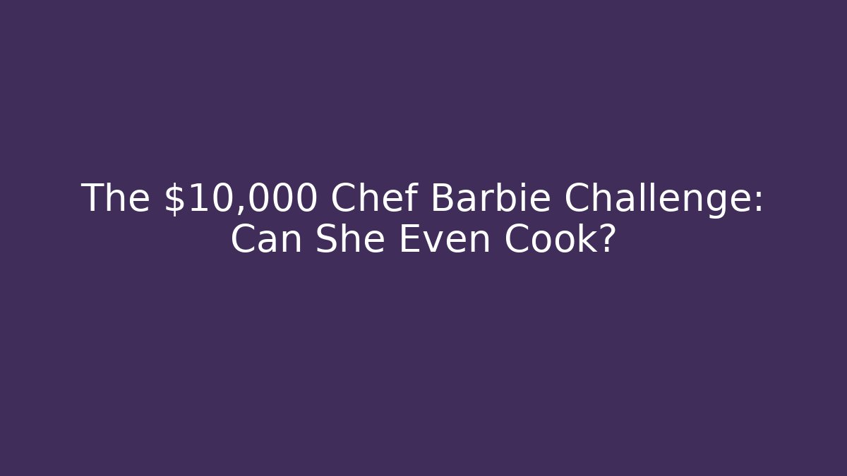 The $10,000 Chef Barbie Challenge: Can She Even Cook?