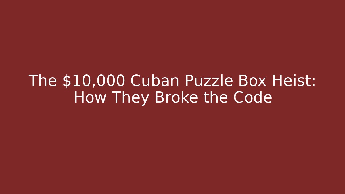 The $10,000 Cuban Puzzle Box Heist: How They Broke the Code
