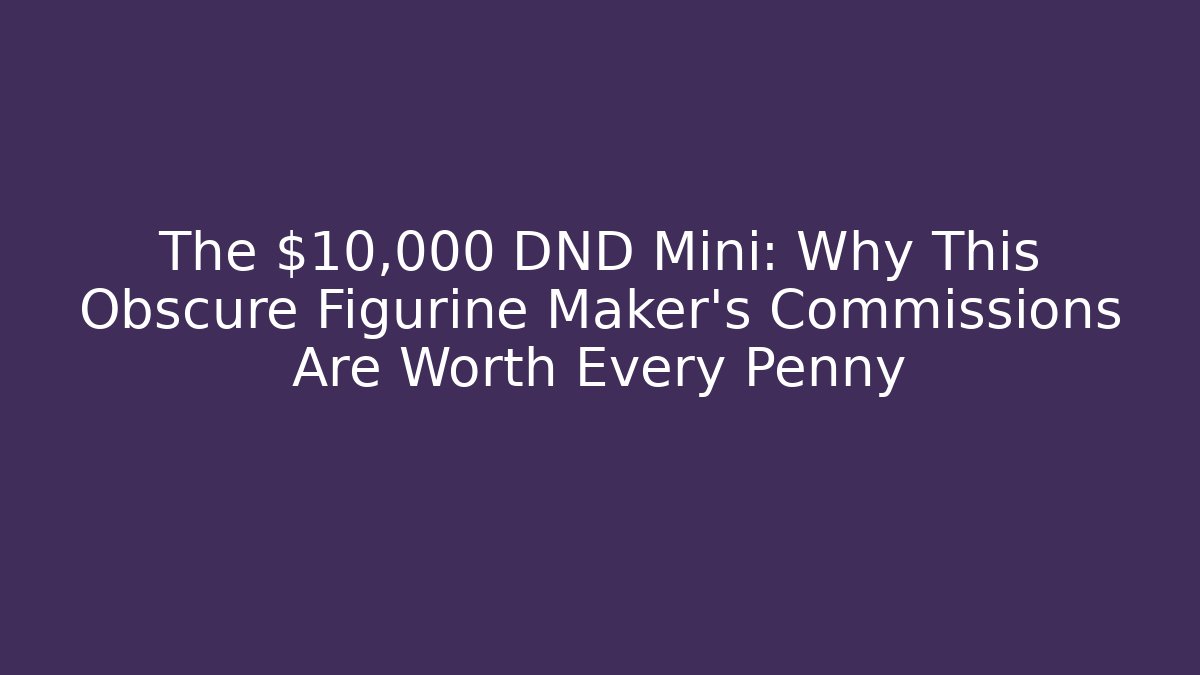 The $10,000 DND Mini: Why This Obscure Figurine Maker's Commissions Are Worth Every Penny