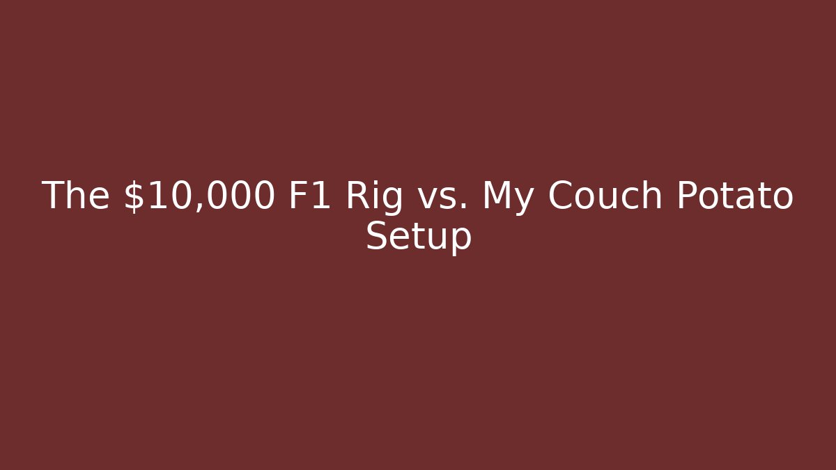 The $10,000 F1 Rig vs. My Couch Potato Setup