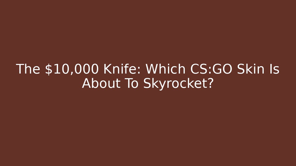 The $10,000 Knife: Which CS:GO Skin Is About To Skyrocket?