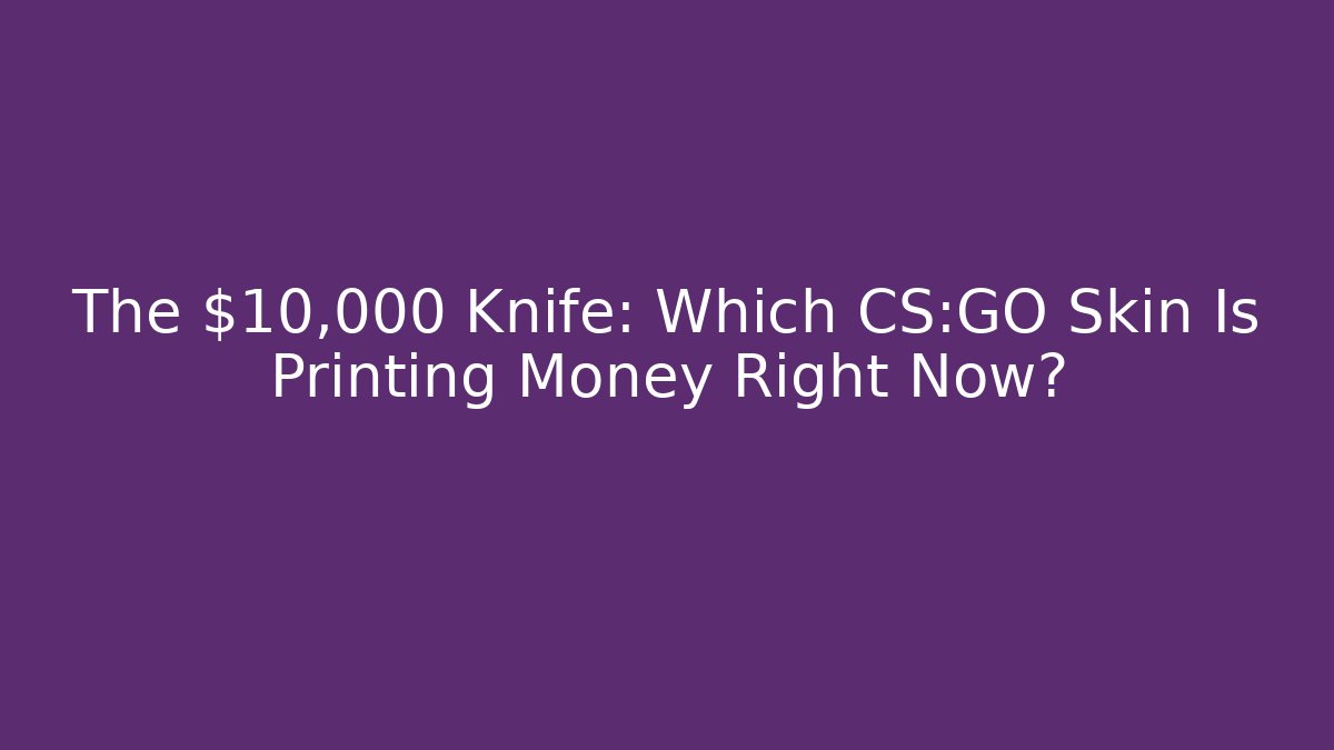 The $10,000 Knife: Which CS:GO Skin Is Printing Money Right Now?