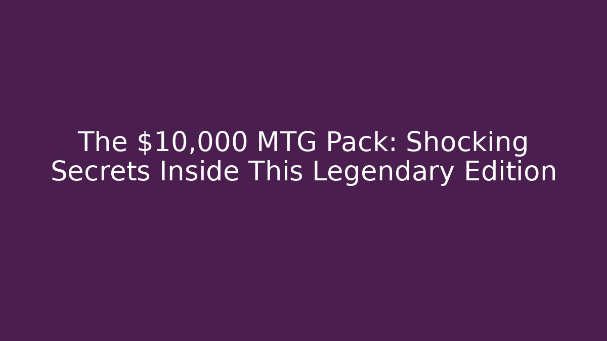 The $10,000 MTG Pack: Shocking Secrets Inside This Legendary Edition