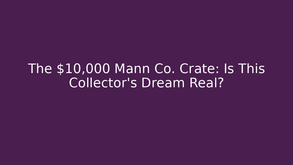 The $10,000 Mann Co. Crate: Is This Collector's Dream Real?