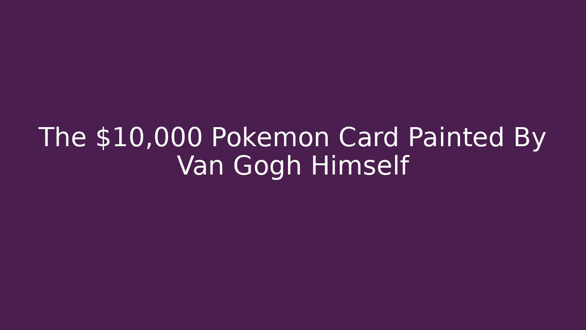The $10,000 Pokémon Card Painted By Van Gogh Himself