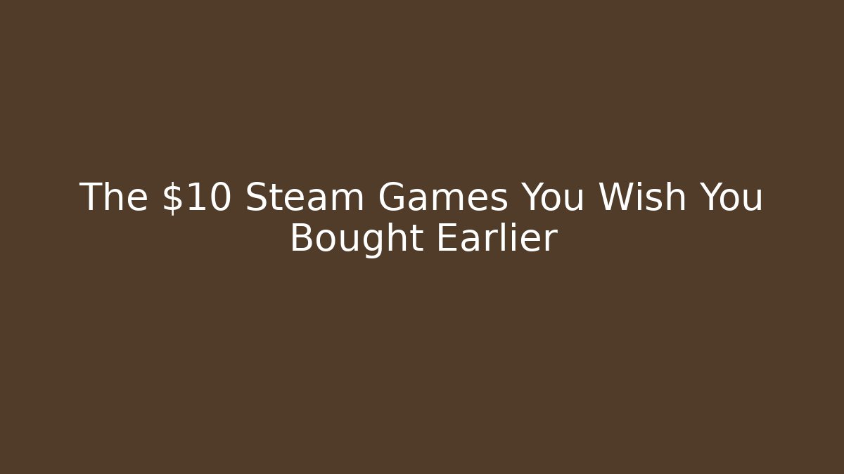 The $10 Steam Games You Wish You Bought Earlier