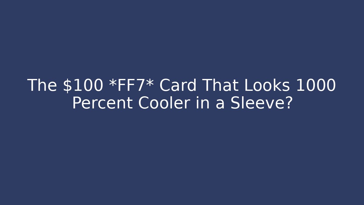 The $100 *FF7* Card That Looks 1000 Percent Cooler in a Sleeve?