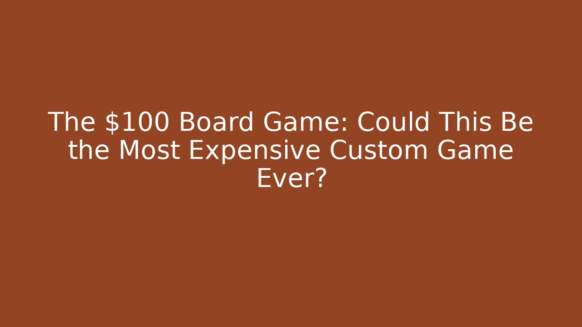 The $100 Board Game: Could This Be the Most Expensive Custom Game Ever?
