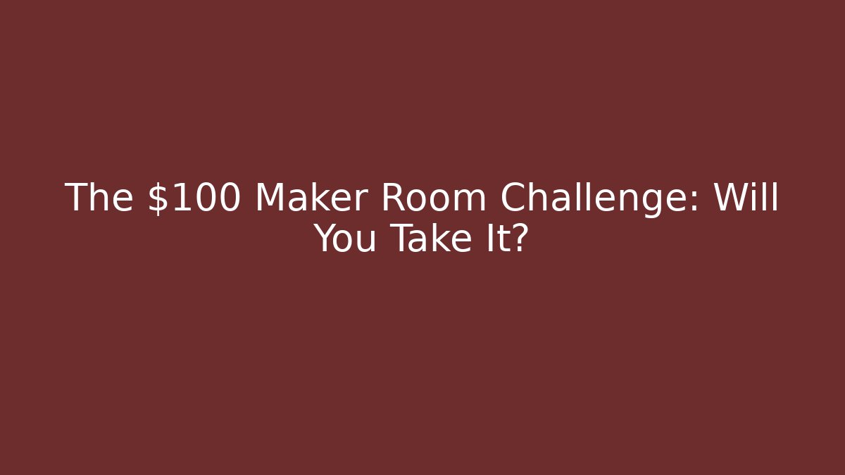 The $100 Maker Room Challenge: Will You Take It?