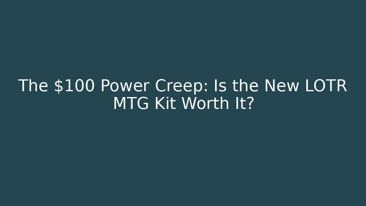 The $100 Power Creep: Is the New LOTR MTG Kit Worth It?