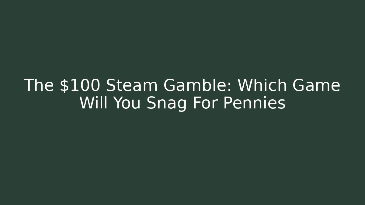 The $100 Steam Gamble: Which Game Will You Snag For Pennies