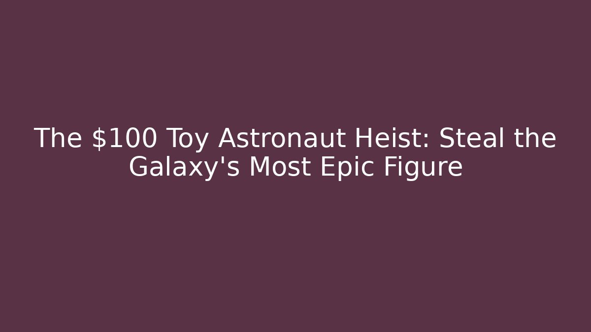The $100 Toy Astronaut Heist: Steal the Galaxy's Most Epic Figure