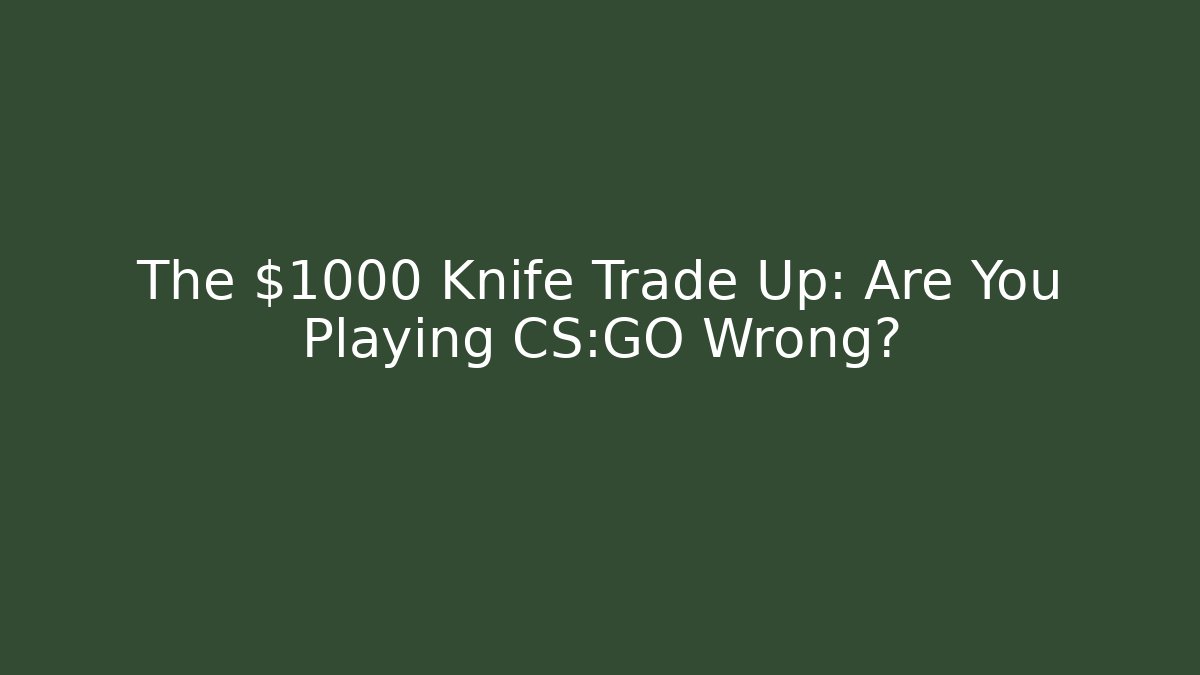 The $1000 Knife Trade Up: Are You Playing CS:GO Wrong?