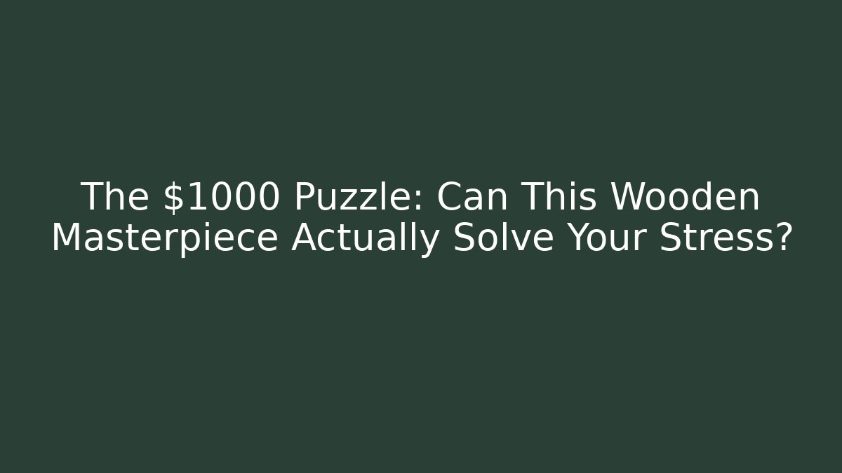 The $1000 Puzzle: Can This Wooden Masterpiece Actually Solve Your Stress?
