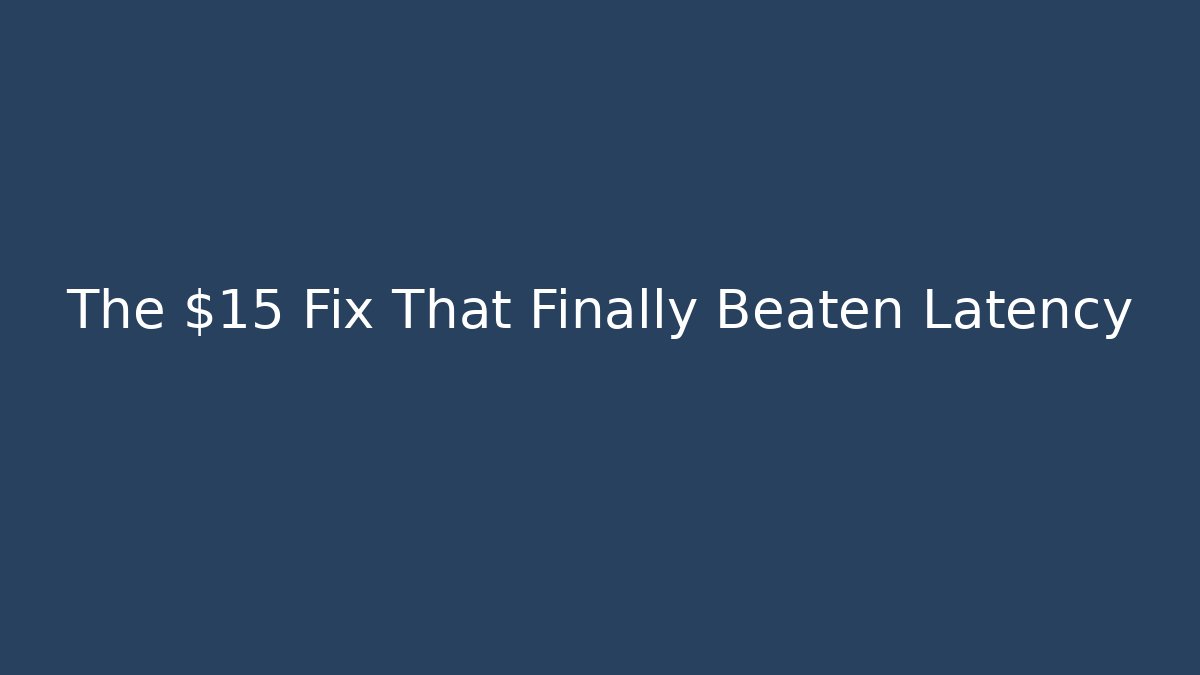 The $15 Fix That Finally Beaten Latency