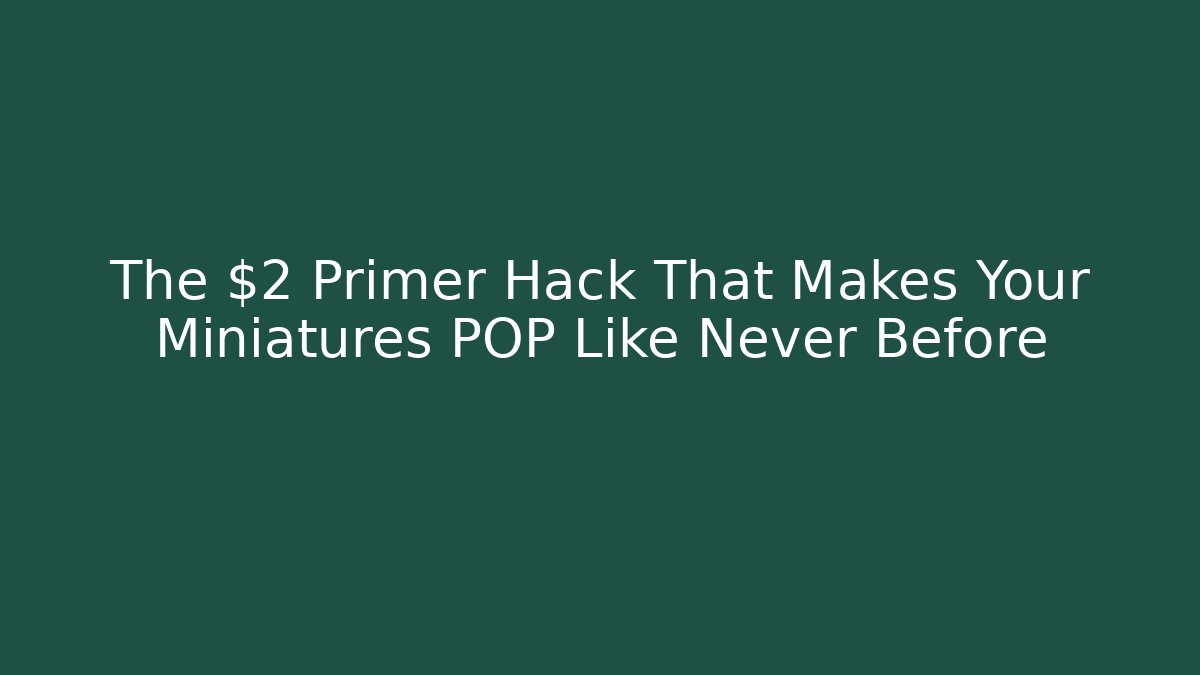 The $2 Primer Hack That Makes Your Miniatures POP Like Never Before