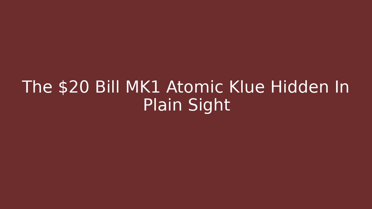 The $20 Bill MK1 Atomic Klue Hidden In Plain Sight