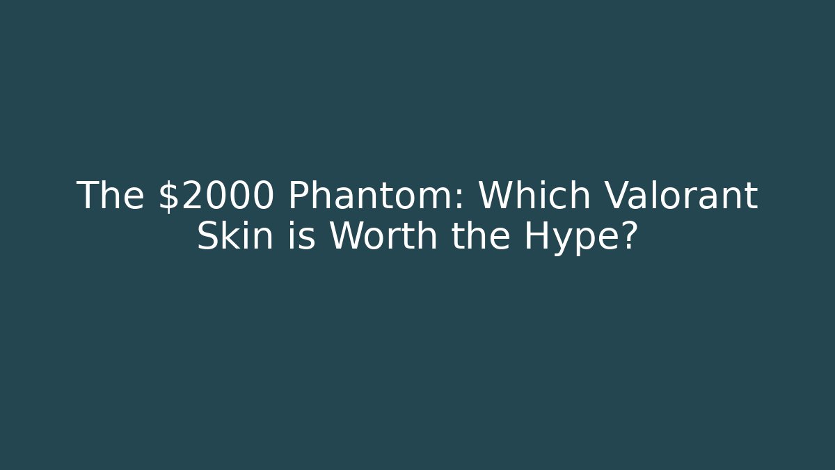 The $2000 Phantom: Which Valorant Skin is Worth the Hype?
