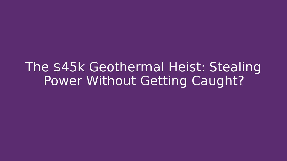 The $45k Geothermal Heist: Stealing Power Without Getting Caught?