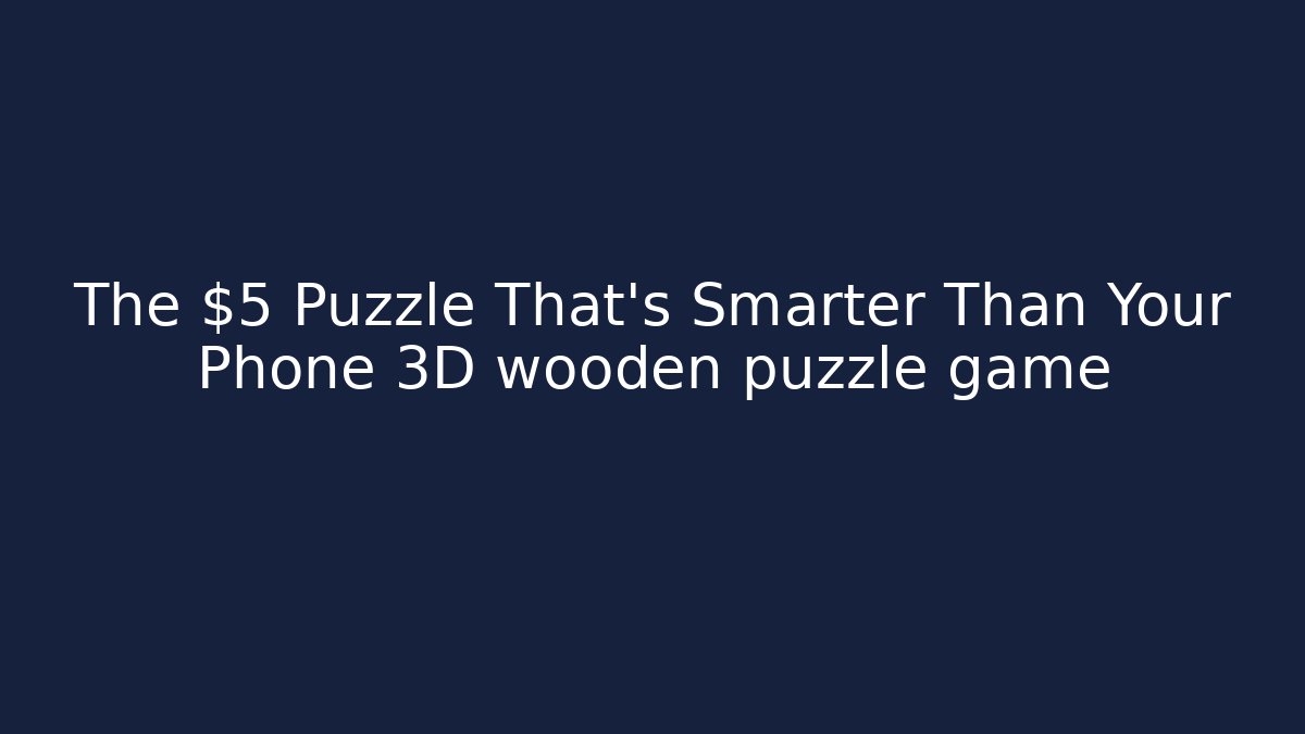 The $5 Puzzle That's Smarter Than Your Phone 3D wooden puzzle game