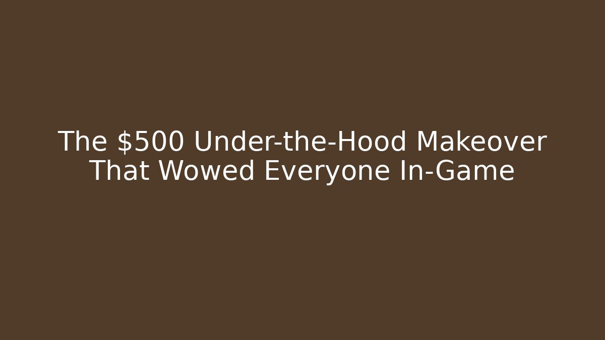 The $500 Under-the-Hood Makeover That Wowed Everyone In-Game