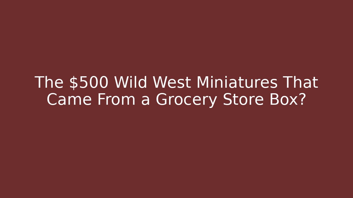 The $500 Wild West Miniatures That Came From a Grocery Store Box?