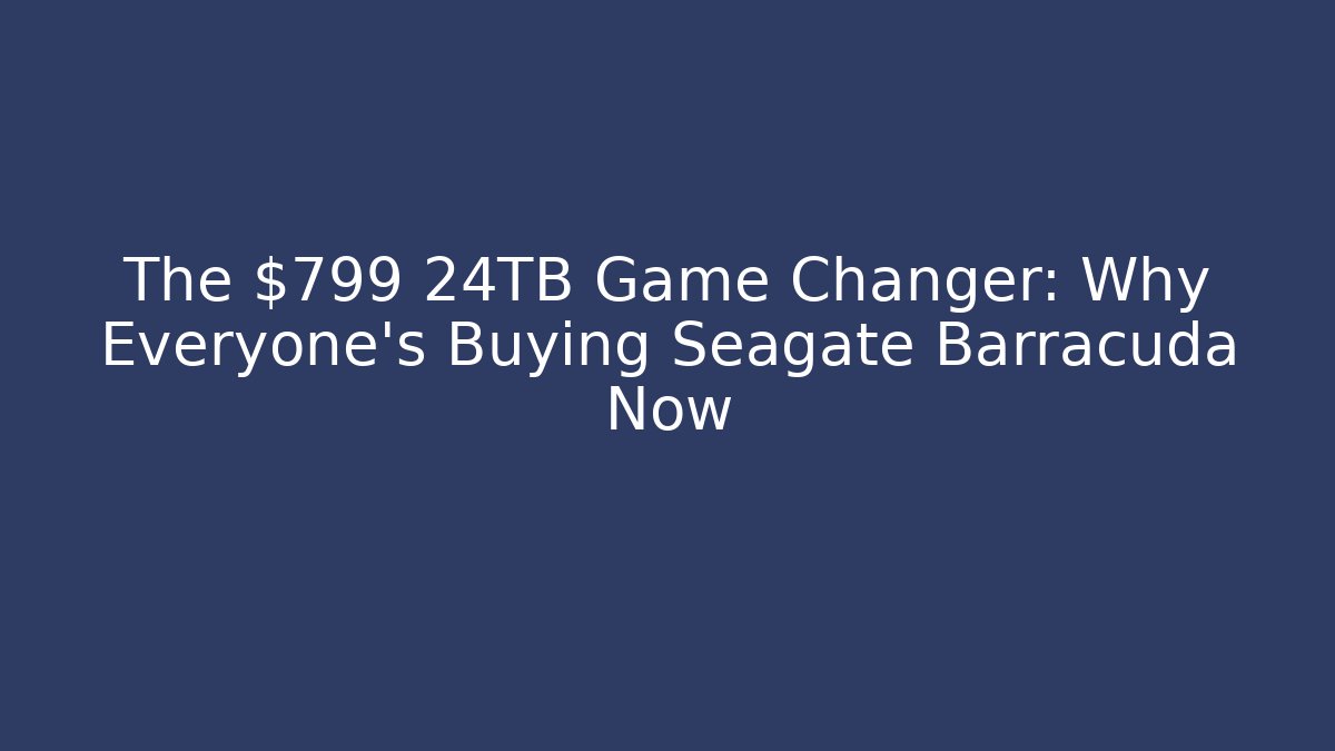 The $799 24TB Game Changer: Why Everyone's Buying Seagate Barracuda Now