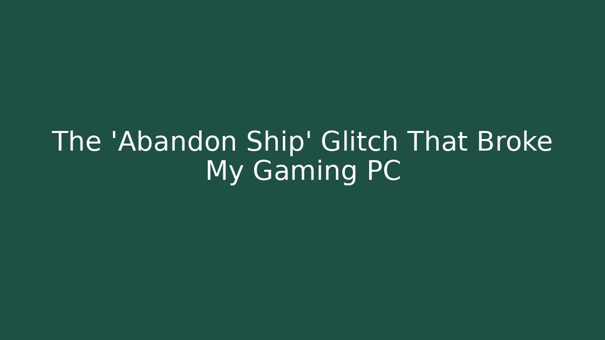 The 'Abandon Ship' Glitch That Broke My Gaming PC