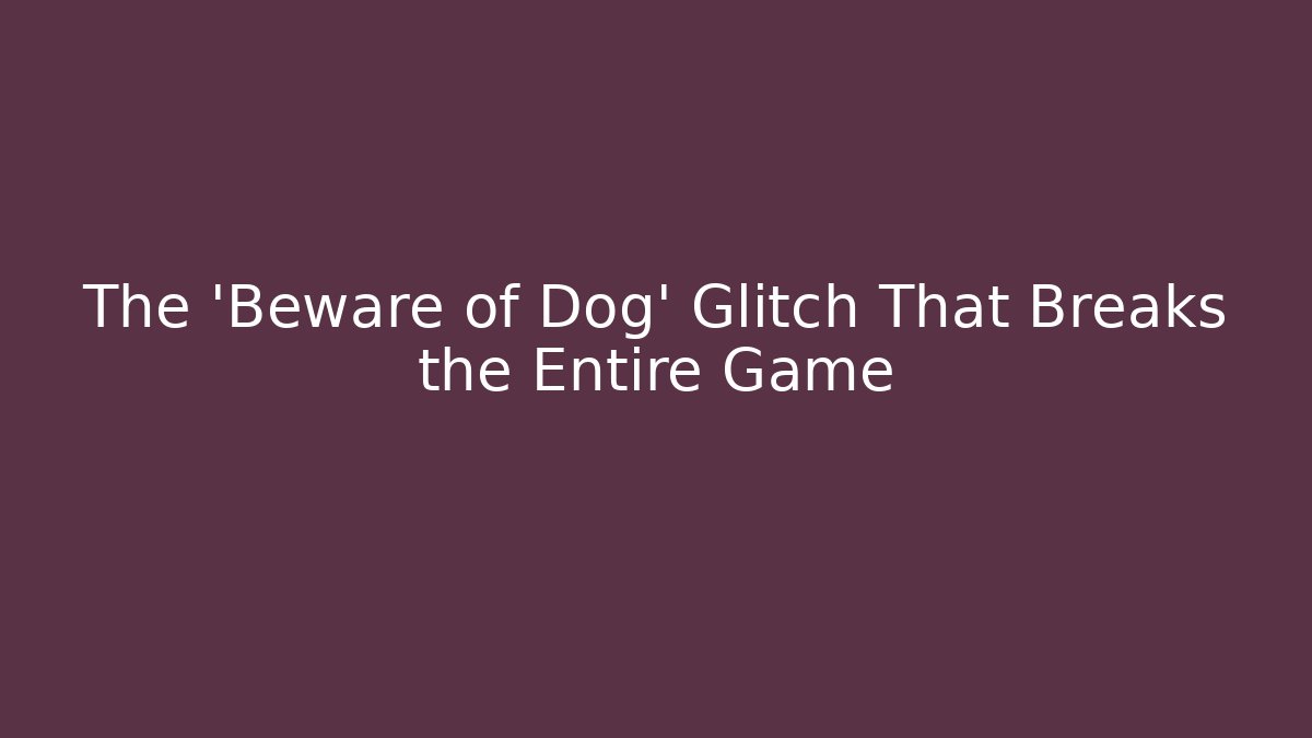 The 'Beware of Dog' Glitch That Breaks the Entire Game