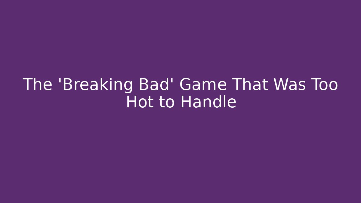 The 'Breaking Bad' Game That Was Too Hot to Handle